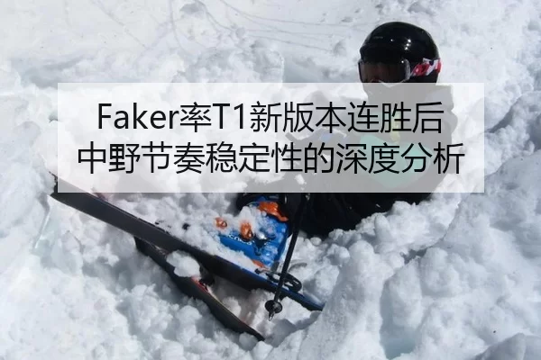 Faker率T1新版本连胜后中野节奏稳定性的深度分析