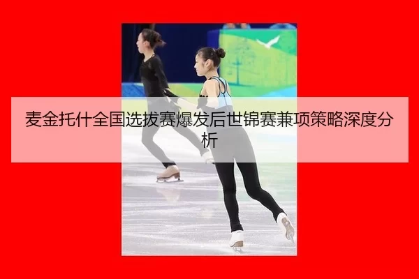 麦金托什全国选拔赛爆发后世锦赛兼项策略深度分析